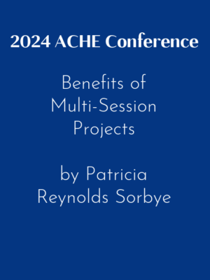 2024 ACHE Conference – Benefits of Multi-Session Projects by Patricia Reynolds Sorbye