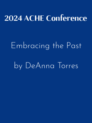 2024 ACHE Conference – Embracing The Past by DeAnna Torres