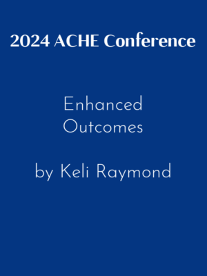 2024 ACHE Conference – Enhanced Outcomes by Keli Raymond