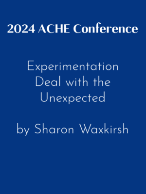 2024 ACHE Conference – Experimentation: Deal with the Unexpected by Sharon Waxkirsh