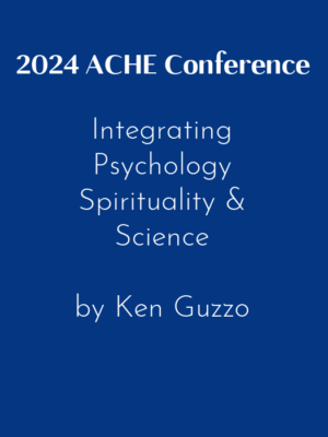 2024 ACHE Conference – Integrating Psychology Spirituality & Science by Ken Guzzo