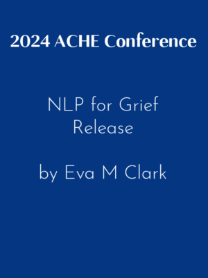 2024 ACHE Conference – NLP for Grief Release by Eva M Clark